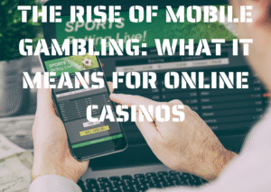 The Rise Of Mobile Gambling: What It Means For Online Casinos